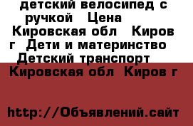 детский велосипед с ручкой › Цена ­ 500 - Кировская обл., Киров г. Дети и материнство » Детский транспорт   . Кировская обл.,Киров г.